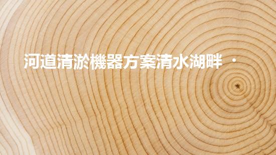河道清淤機器方案清水湖畔，巧遇水下新秘密！
